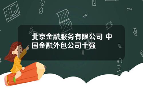 北京金融服务有限公司 中国金融外包公司十强