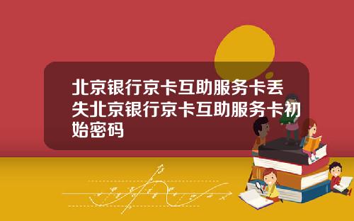 北京银行京卡互助服务卡丢失北京银行京卡互助服务卡初始密码