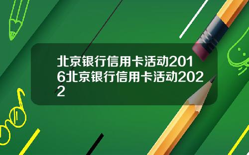 北京银行信用卡活动2016北京银行信用卡活动2022