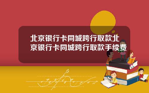 北京银行卡同城跨行取款北京银行卡同城跨行取款手续费