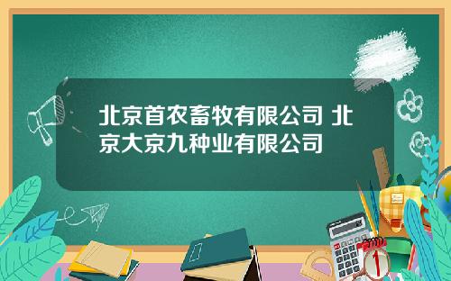 北京首农畜牧有限公司 北京大京九种业有限公司