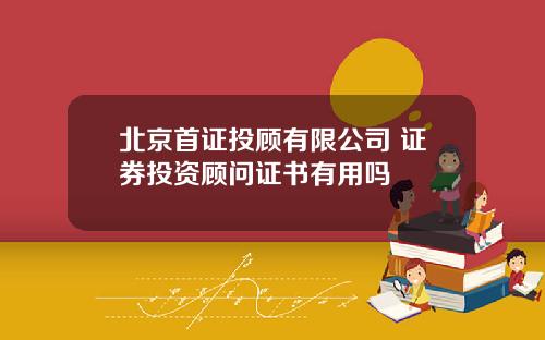 北京首证投顾有限公司 证券投资顾问证书有用吗