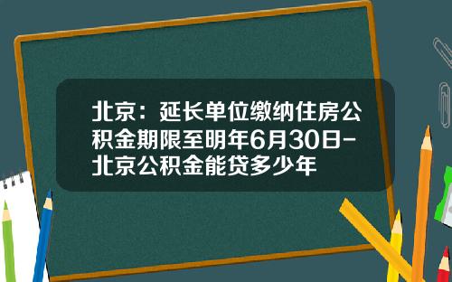 北京：延长单位缴纳住房公积金期限至明年6月30日-北京公积金能贷多少年