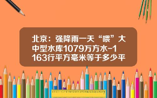 北京：强降雨一天“喂”大中型水库1079万方水-1163行平方毫米等于多少平方厘米