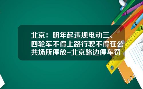 北京：明年起违规电动三、四轮车不得上路行驶不得在公共场所停放-北京路边停车罚款多少