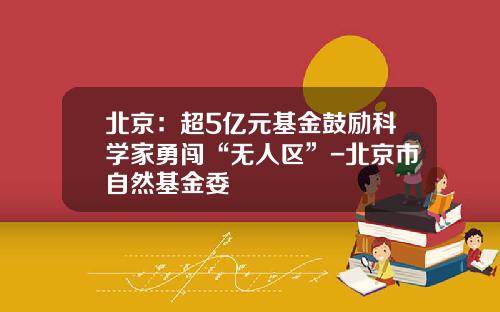 北京：超5亿元基金鼓励科学家勇闯“无人区”-北京市自然基金委