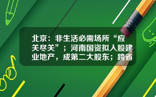 北京：非生活必需场所“应关尽关”；河南国资拟入股建业地产，成第二大股东；跨省旅游“熔断”机制范围缩小；5月PMI回升至49.6%-中广核核电运营有限公司苏圣兵