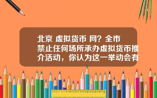 北京 虚拟货币 网?全市禁止任何场所承办虚拟货币推介活动,你认为这一举动会有多大影响?