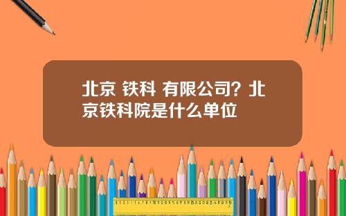 北京 铁科 有限公司?北京铁科院是什么单位
