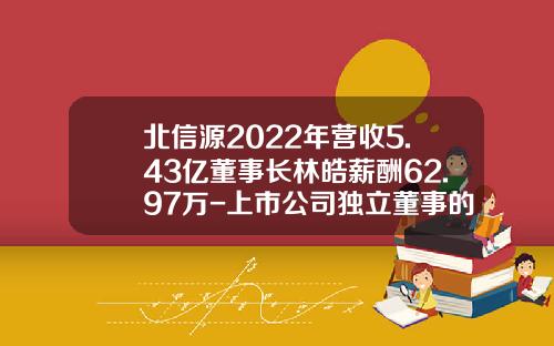北信源2022年营收5.43亿董事长林皓薪酬62.97万-上市公司独立董事的报酬