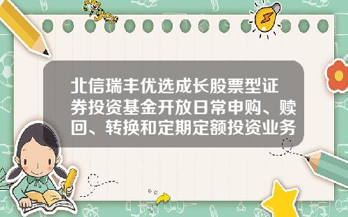 北信瑞丰优选成长股票型证券投资基金开放日常申购、赎回、转换和定期定额投资业务的公告-001154基金净值