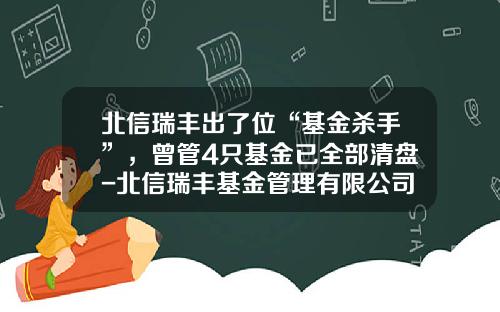 北信瑞丰出了位“基金杀手”，曾管4只基金已全部清盘-北信瑞丰基金管理有限公司