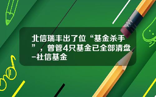 北信瑞丰出了位“基金杀手”，曾管4只基金已全部清盘-社信基金