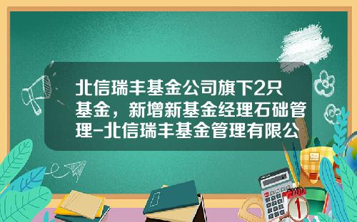 北信瑞丰基金公司旗下2只基金，新增新基金经理石础管理-北信瑞丰基金管理有限公司
