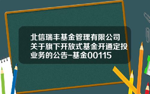 北信瑞丰基金管理有限公司关于旗下开放式基金开通定投业务的公告-基金001154