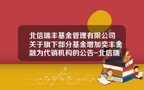 北信瑞丰基金管理有限公司关于旗下部分基金增加奕丰金融为代销机构的公告-北信瑞丰保本基金