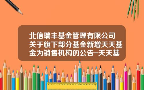 北信瑞丰基金管理有限公司关于旗下部分基金新增天天基金为销售机构的公告-天天基金1234567