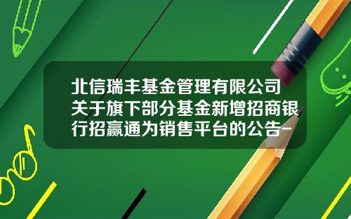 北信瑞丰基金管理有限公司关于旗下部分基金新增招商银行招赢通为销售平台的公告-北信瑞丰基金管理有限公司