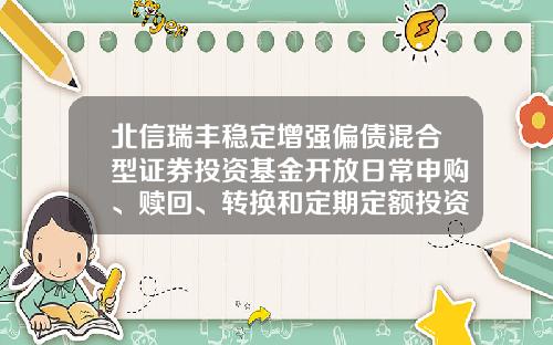 北信瑞丰稳定增强偏债混合型证券投资基金开放日常申购、赎回、转换和定期定额投资业务的公告-001154基金净值