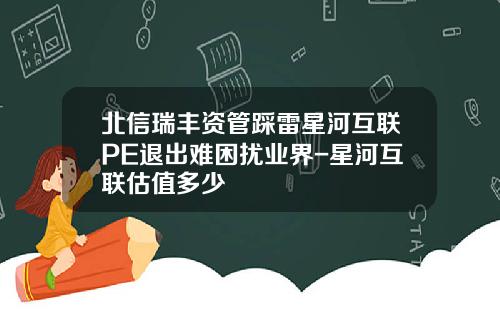 北信瑞丰资管踩雷星河互联PE退出难困扰业界-星河互联估值多少