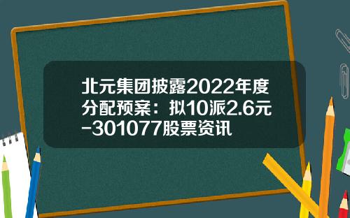北元集团披露2022年度分配预案：拟10派2.6元-301077股票资讯