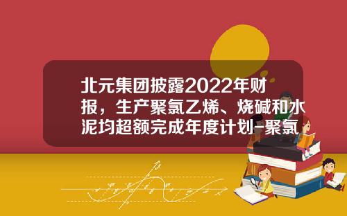 北元集团披露2022年财报，生产聚氯乙烯、烧碱和水泥均超额完成年度计划-聚氯乙烯上市公司