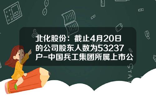 北化股份：截止4月20日的公司股东人数为53237户-中国兵工集团所属上市公司