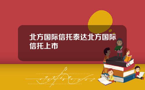 北方国际信托泰达北方国际信托上市