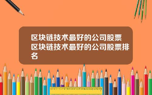 区块链技术最好的公司股票区块链技术最好的公司股票排名