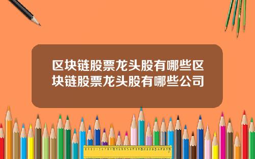 区块链股票龙头股有哪些区块链股票龙头股有哪些公司