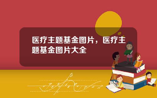 医疗主题基金图片,医疗主题基金图片大全