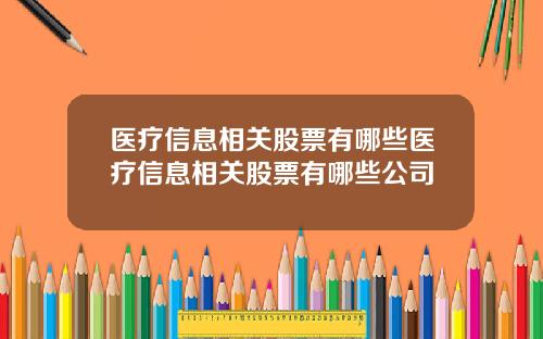 医疗信息相关股票有哪些医疗信息相关股票有哪些公司