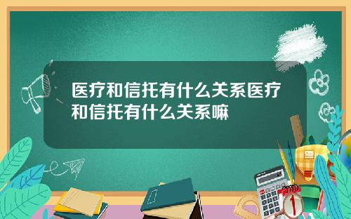 医疗和信托有什么关系医疗和信托有什么关系嘛
