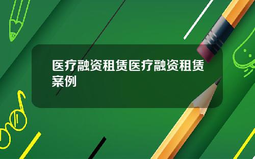 医疗融资租赁医疗融资租赁案例