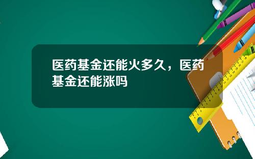 医药基金还能火多久,医药基金还能涨吗