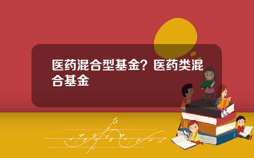 医药混合型基金？医药类混合基金