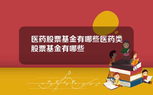 医药股票基金有哪些医药类股票基金有哪些