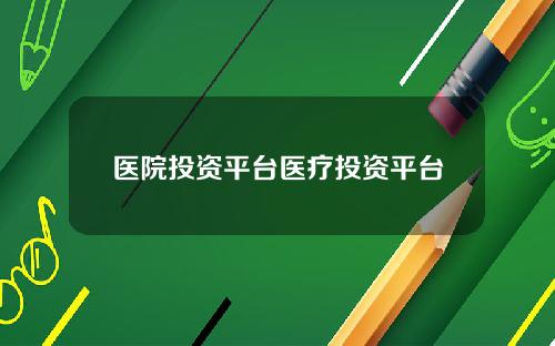 医院投资平台医疗投资平台