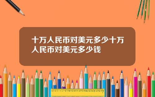 十万人民币对美元多少十万人民币对美元多少钱