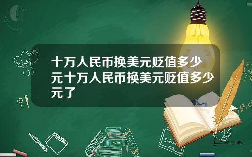 十万人民币换美元贬值多少元十万人民币换美元贬值多少元了