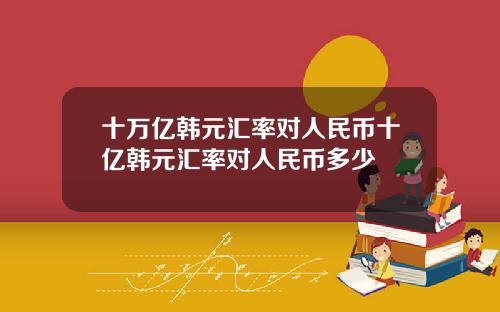 十万亿韩元汇率对人民币十亿韩元汇率对人民币多少