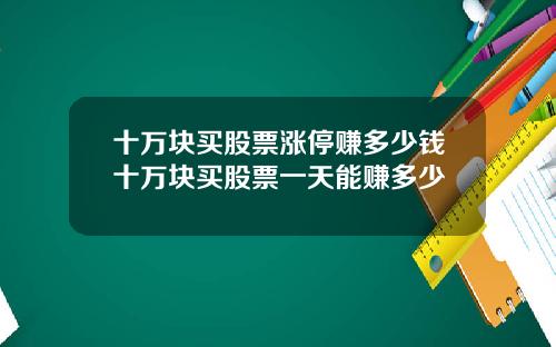 十万块买股票涨停赚多少钱十万块买股票一天能赚多少