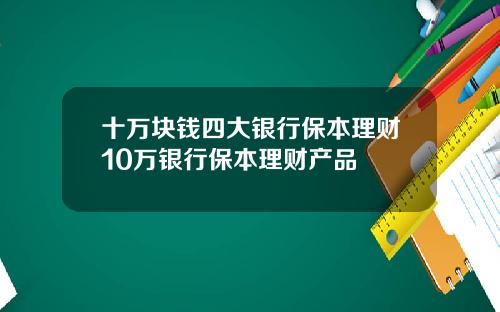 十万块钱四大银行保本理财10万银行保本理财产品