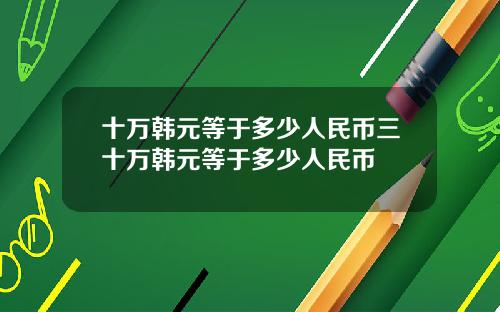 十万韩元等于多少人民币三十万韩元等于多少人民币