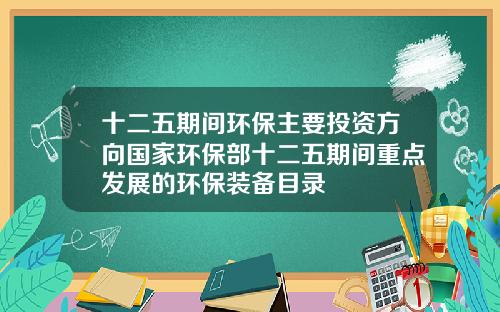 十二五期间环保主要投资方向国家环保部十二五期间重点发展的环保装备目录