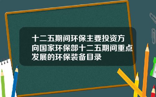 十二五期间环保主要投资方向国家环保部十二五期间重点发展的环保装备目录