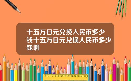 十五万日元兑换人民币多少钱十五万日元兑换人民币多少钱啊