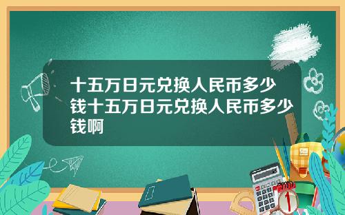 十五万日元兑换人民币多少钱十五万日元兑换人民币多少钱啊