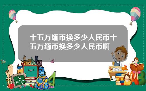 十五万缅币换多少人民币十五万缅币换多少人民币啊