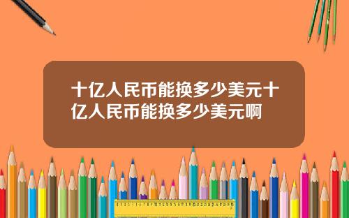 十亿人民币能换多少美元十亿人民币能换多少美元啊